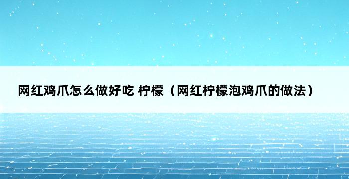 网红鸡爪怎么做好吃 柠檬（网红柠檬泡鸡爪的做法） 